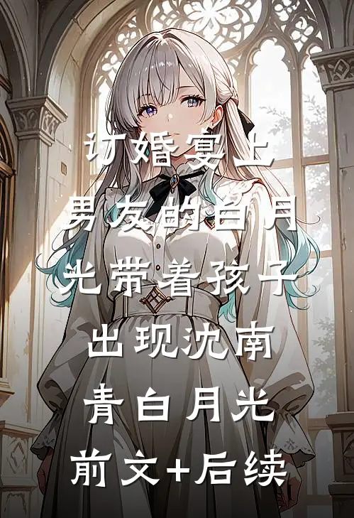 订婚宴上，男友的白月光带着孩子出现沈南青白月光:前文+后续