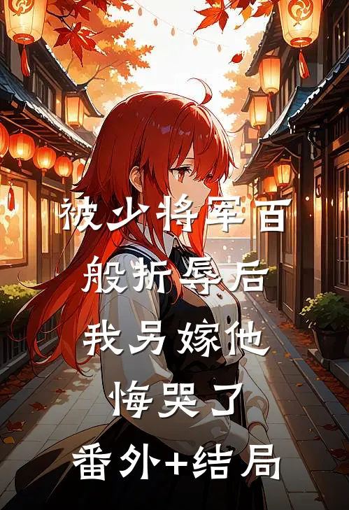 被少将军百般折辱后，我另嫁他悔哭了:(番外)+(结局)