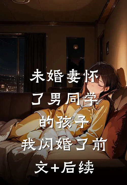 未婚妻怀了男同学的孩子，我闪婚了前文+后续