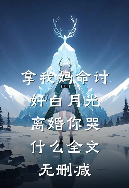 拿我妈命讨好白月光，离婚你哭什么全文无删减