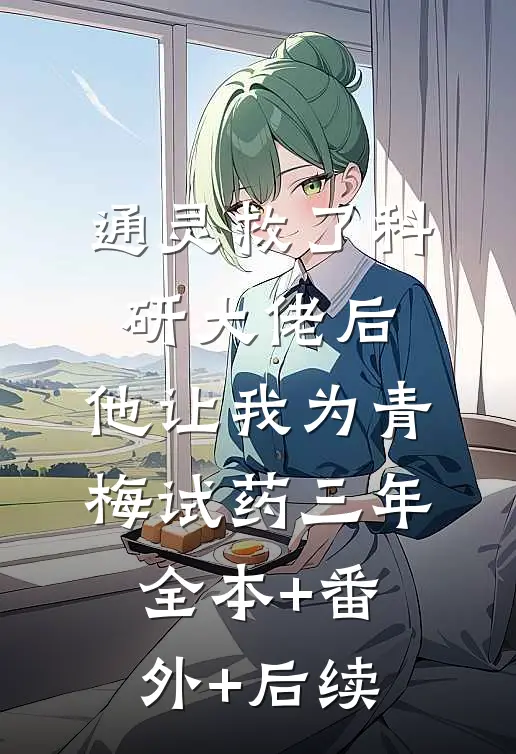 通灵救了科研大佬后，他让我为青梅试药三年:全本+番外+后续