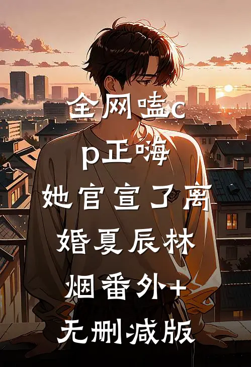 全网嗑cp正嗨，她官宣了离婚夏辰林烟番外+无删减版