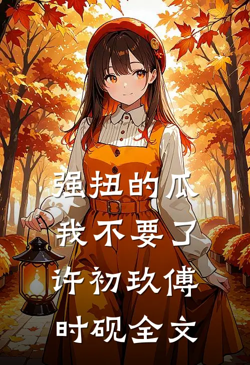 强扭的瓜，我不要了许初玖傅时砚全文