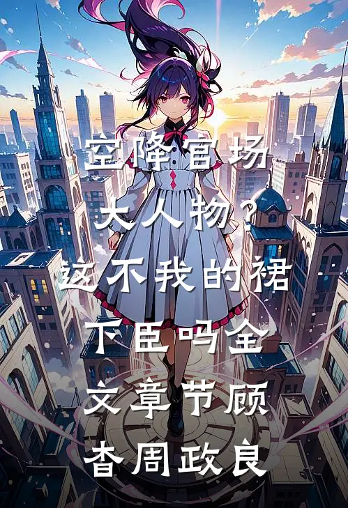 空降官场大人物？这不我的裙下臣吗全文章节顾杳周政良