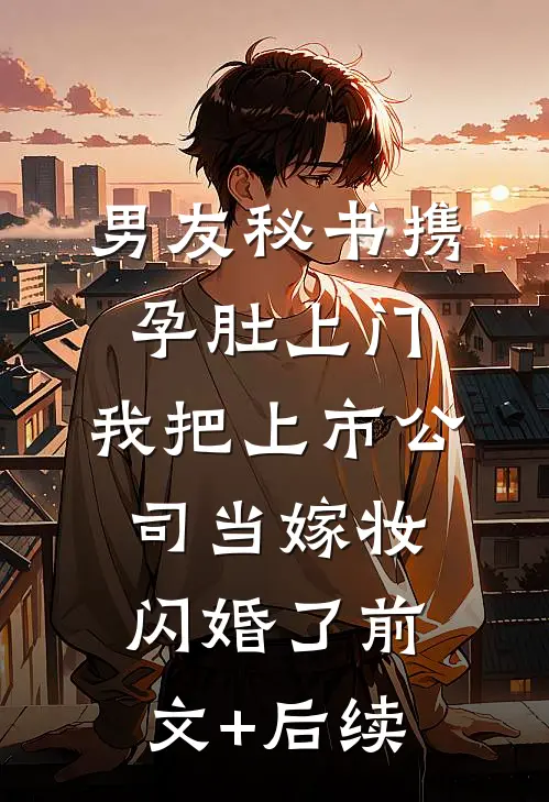 男友秘书携孕肚上门，我把上市公司当嫁妆闪婚了前文+后续