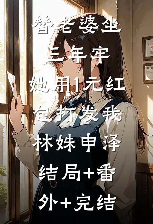 替老婆坐三年牢，她用1元红包打发我林姝申泽结局+番外+完结