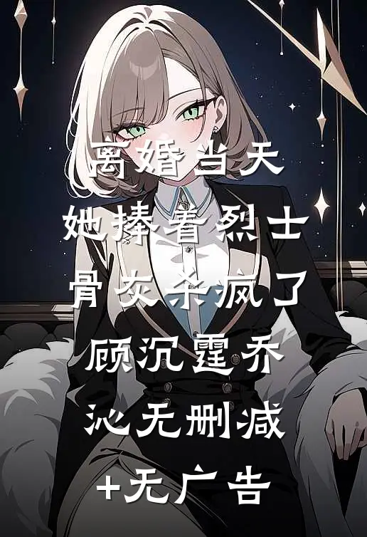 离婚当天，她捧着烈士骨灰杀疯了顾沉霆乔沁无删减+无广告