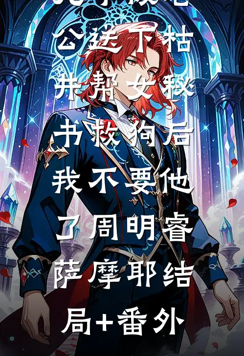儿子被老公送下枯井帮女秘书救狗后，我不要他了周明睿萨摩耶结局+番外