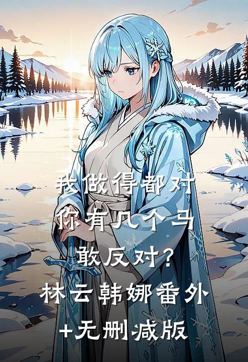 我做得都对，你有几个马敢反对？林云韩娜番外+无删减版