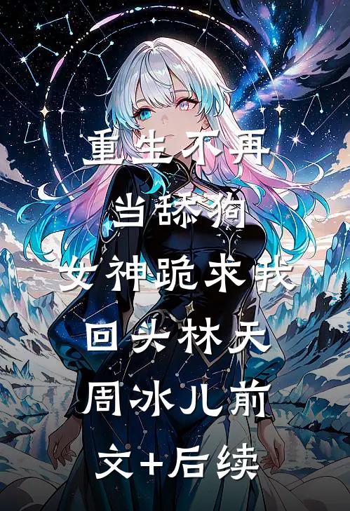 重生不再当舔狗，女神跪求我回头林天周冰儿前文+后续