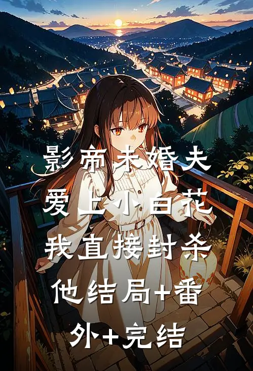 影帝未婚夫爱上小白花，我直接封杀他结局+番外+完结