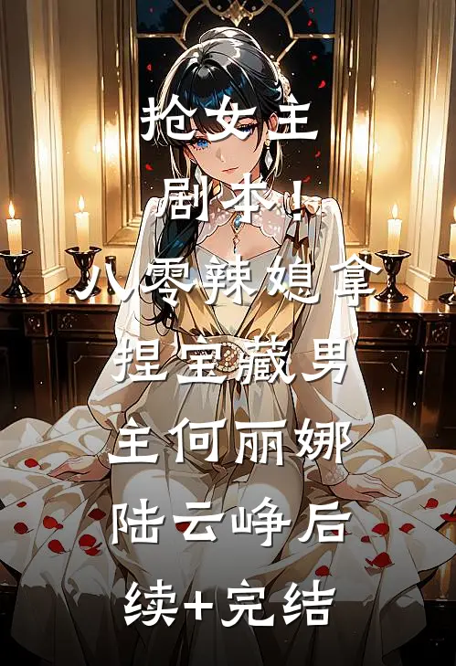 抢女主剧本！八零辣媳拿捏宝藏男主何丽娜陆云峥后续+完结