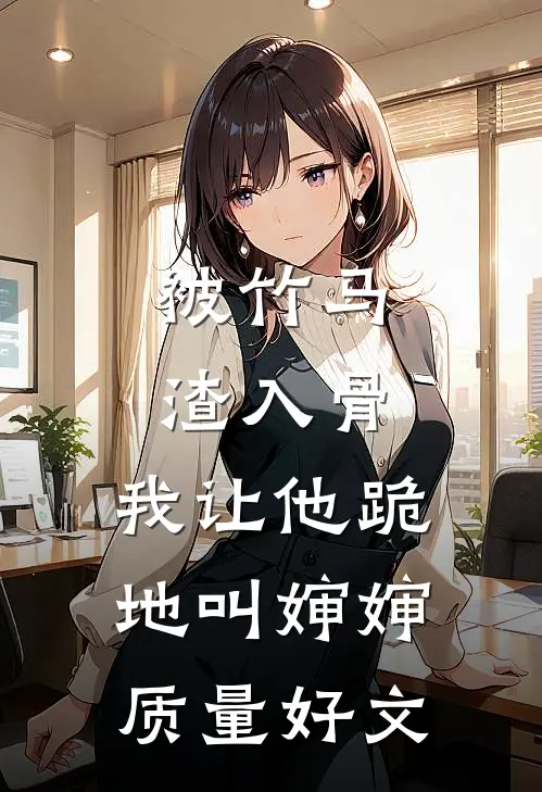 被竹马渣入骨，我让他跪地叫婶婶质量好文