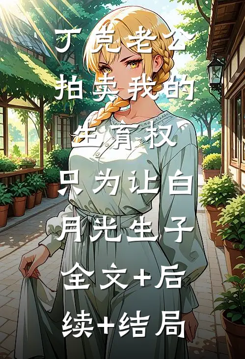 丁克老公拍卖我的生育权，只为让白月光生子全文+后续+结局