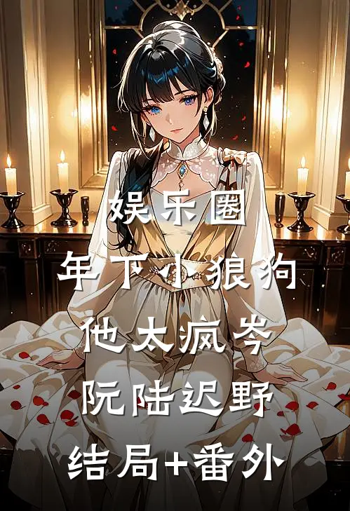娱乐圈：年下小狼狗他太疯岑阮陆迟野:结局+番外