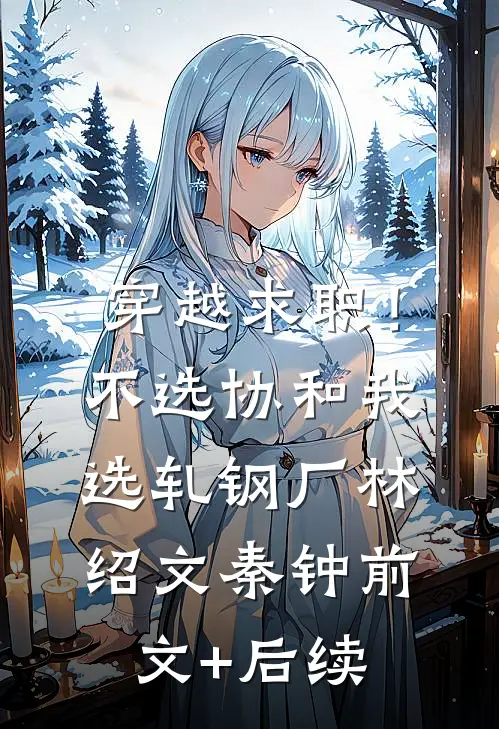 穿越求职！不选协和，我选轧钢厂林绍文秦钟前文+后续