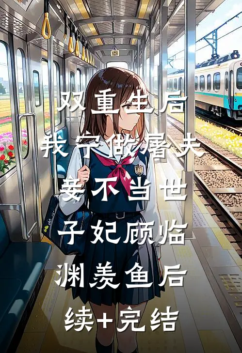 双重生后，我宁做屠夫妾不当世子妃顾临渊羡鱼后续+完结