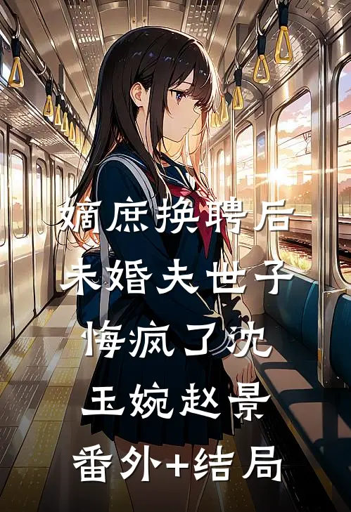 嫡庶换聘后，未婚夫世子悔疯了沈玉婉赵景:(番外)+(结局)
