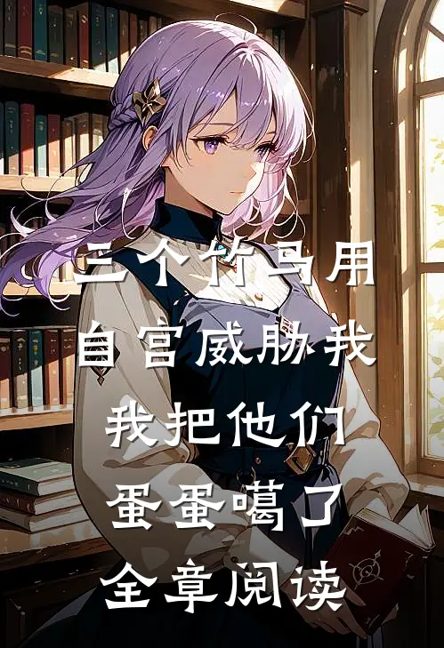 三个竹马用自宫威胁我，我把他们蛋蛋噶了全章阅读
