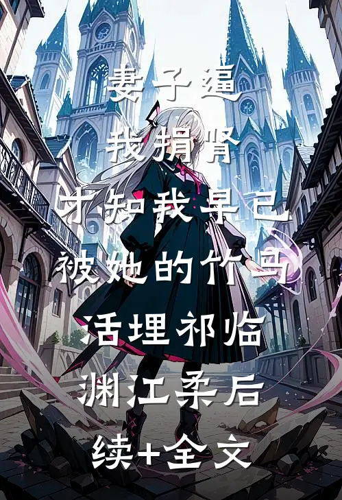妻子逼我捐肾，才知我早已被她的竹马活埋祁临渊江柔后续+全文