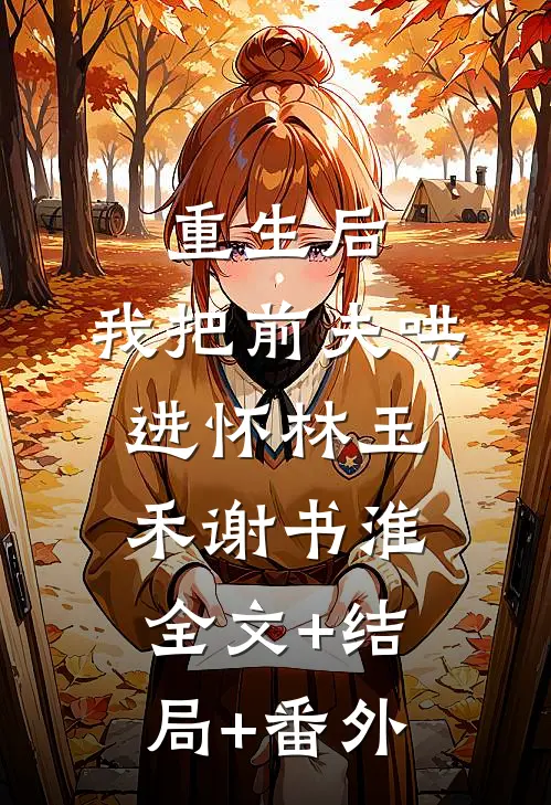 重生后，我把前夫哄进怀林玉禾谢书淮:全文+结局+番外