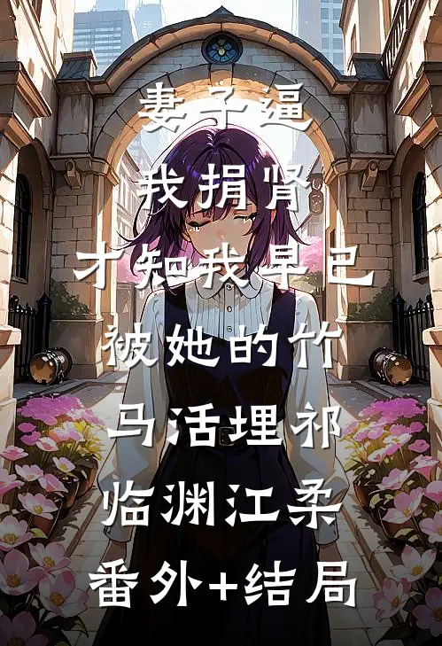 妻子逼我捐肾，才知我早已被她的竹马活埋祁临渊江柔:(番外)+(结局)