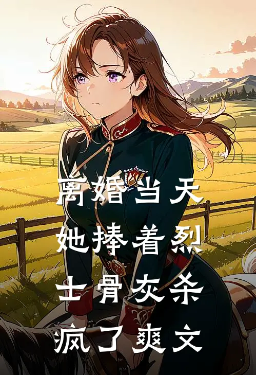 离婚当天，她捧着烈士骨灰杀疯了爽文