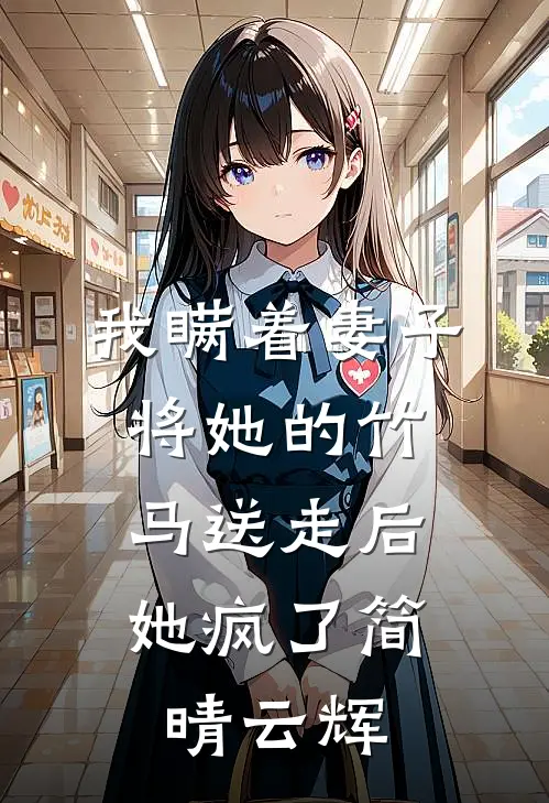 我瞒着妻子将她的竹马送走后，她疯了简晴云辉