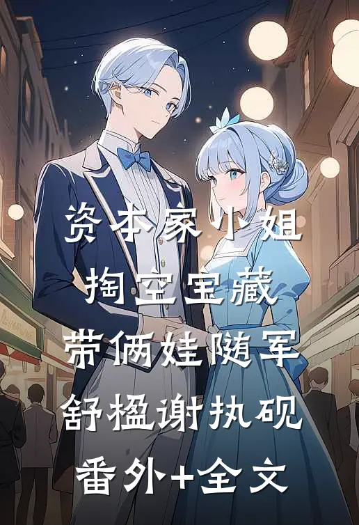 资本家小姐掏空宝藏，带俩娃随军舒楹谢执砚:(番外)+(全文)