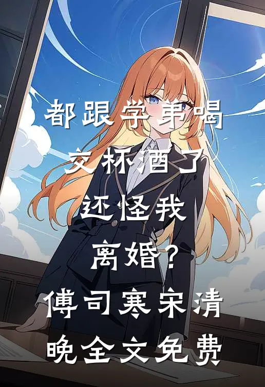 都跟学弟喝交杯酒了，还怪我离婚？傅司寒宋清晚全文免费