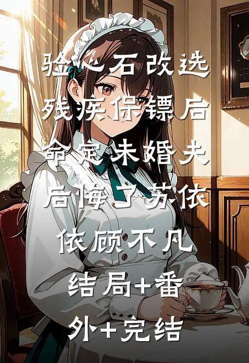 验心石改选残疾保镖后，命定未婚夫后悔了苏依依顾不凡:结局+番外+完结