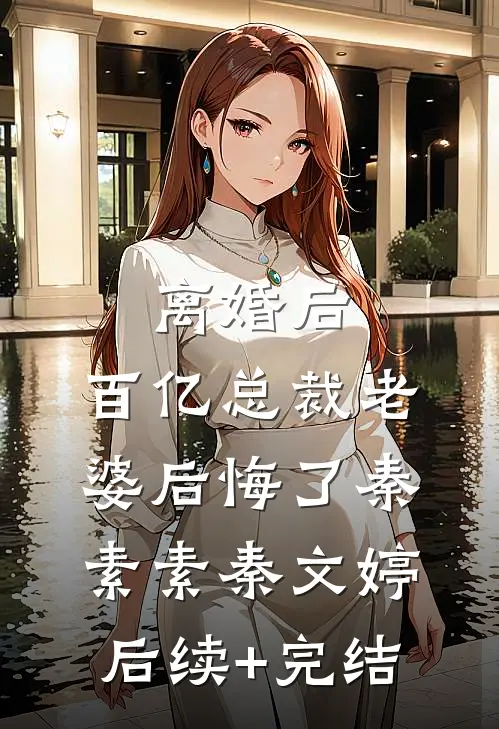 离婚后，百亿总裁老婆后悔了秦素素秦文婷后续+完结