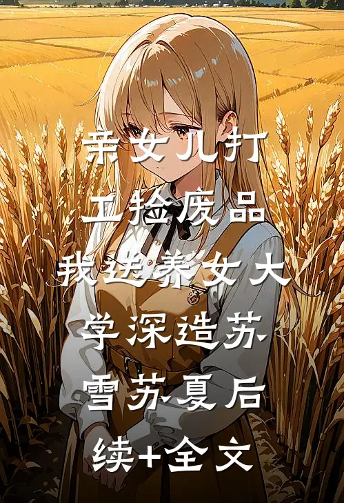 亲女儿打工捡废品，我送养女大学深造苏雪苏夏后续+全文