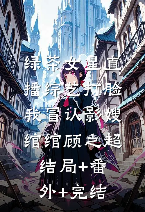 绿茶女星直播综艺打脸我冒认影嫂绾绾顾之超结局+番外+完结