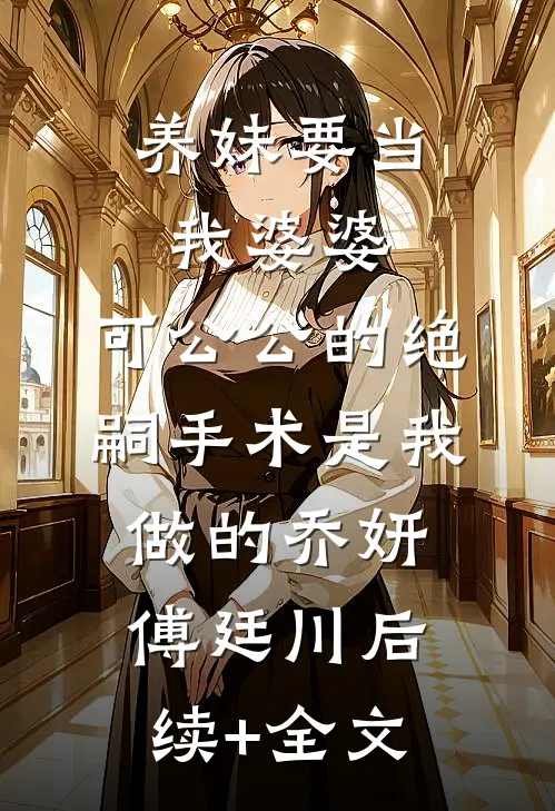 养妹要当我婆婆，可公公的绝嗣手术是我做的乔妍傅廷川后续+全文