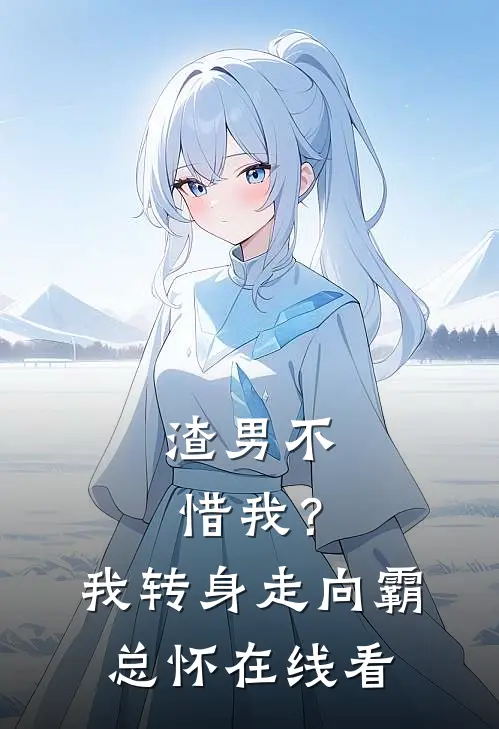 渣男不惜我？我转身走向霸总怀在线看