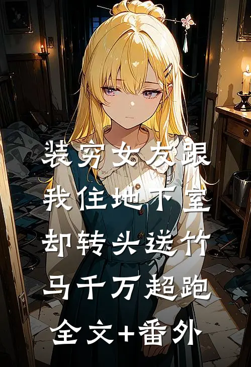 装穷女友跟我住地下室，却转头送竹马千万超跑全文+番外
