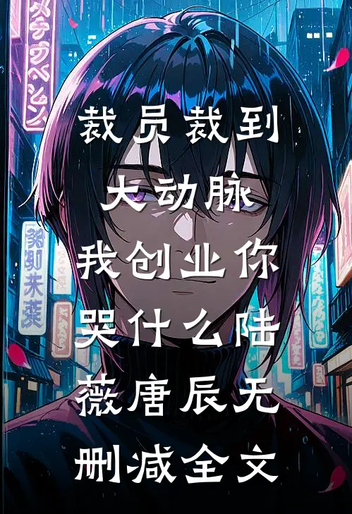 裁员裁到大动脉，我创业你哭什么陆薇唐辰无删减全文