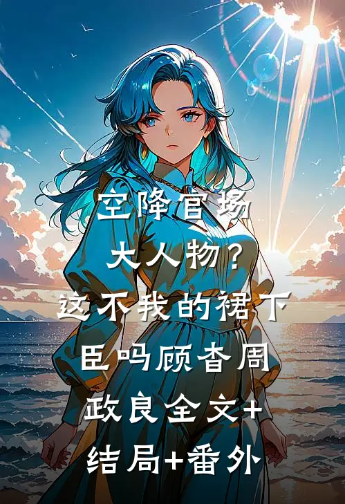 空降官场大人物？这不我的裙下臣吗顾杳周政良全文+结局+番外