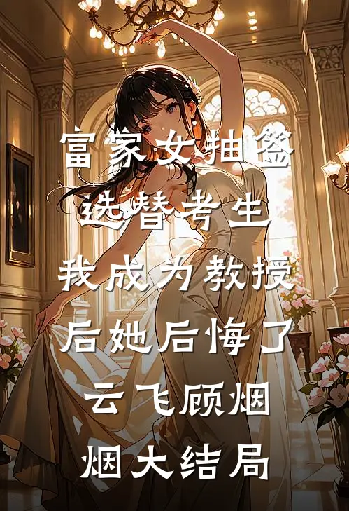 富家女抽签选替考生，我成为教授后她后悔了云飞顾烟烟大结局