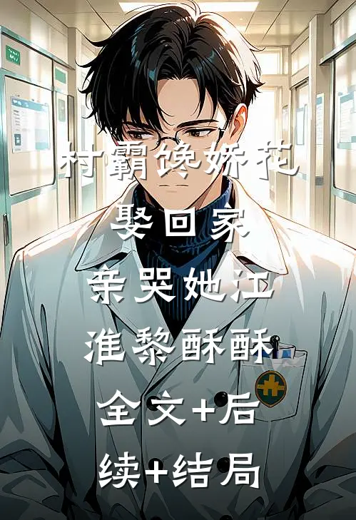 村霸馋娇花：娶回家，亲哭她江淮黎酥酥:全文+后续+结局
