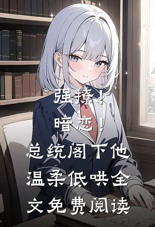 强撩！暗恋！总统阁下他温柔低哄全文免费阅读