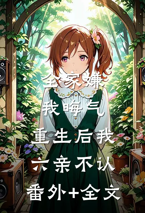 全家嫌我晦气，重生后我六亲不认:(番外)+(全文)