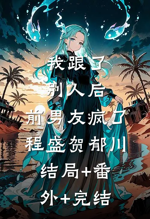 我跟了别人后，前男友疯了程盛贺郁川结局+番外+完结