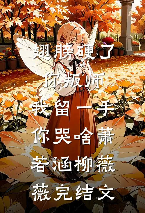 翅膀硬了你叛师，我留一手你哭啥萧若涵柳薇薇完结文