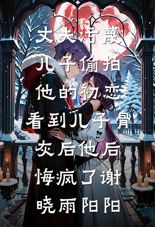 丈夫污蔑儿子偷拍他的初恋，看到儿子骨灰后他后悔疯了谢晓雨阳阳