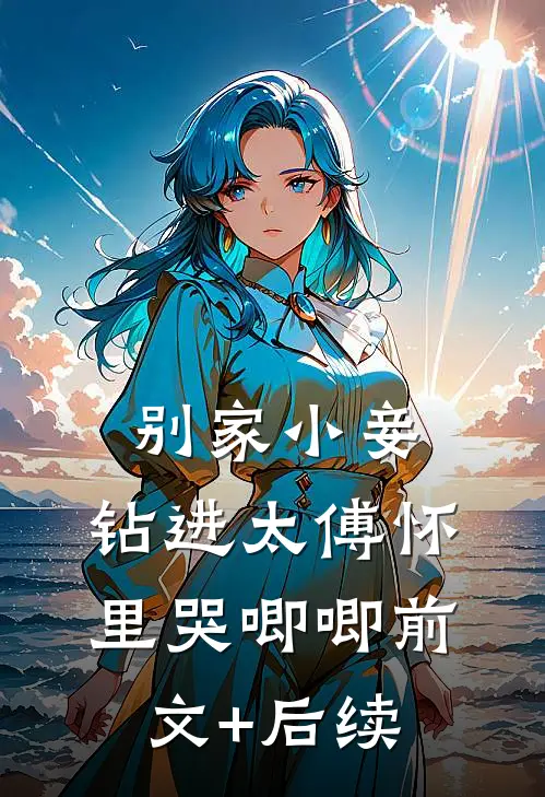 别家小妾，钻进太傅怀里哭唧唧前文+后续