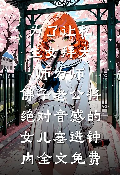 为了让私生女拜大师为师，佛子老公将绝对音感的女儿塞进钟内全文免费