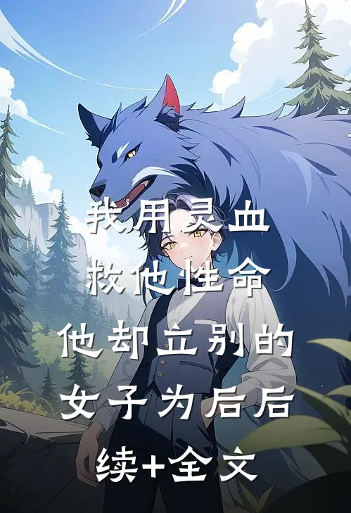 我用灵血救他性命，他却立别的女子为后后续+全文