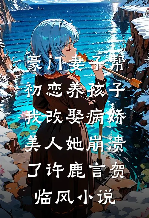豪门妻子帮初恋养孩子，我改娶病娇美人她崩溃了许鹿言贺临风小说